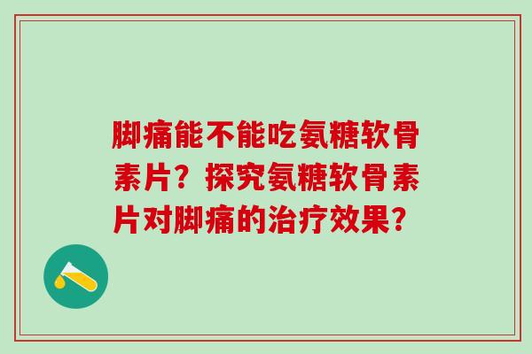 脚痛能不能吃氨糖软骨素片?探究氨糖软骨素片对脚痛的治疗效果?-第1张图片-氨糖科普网 脚痛能不能吃氨糖软骨素片?探究氨糖软骨素片对脚痛的治疗效果?-第1张图片-氨糖科普网