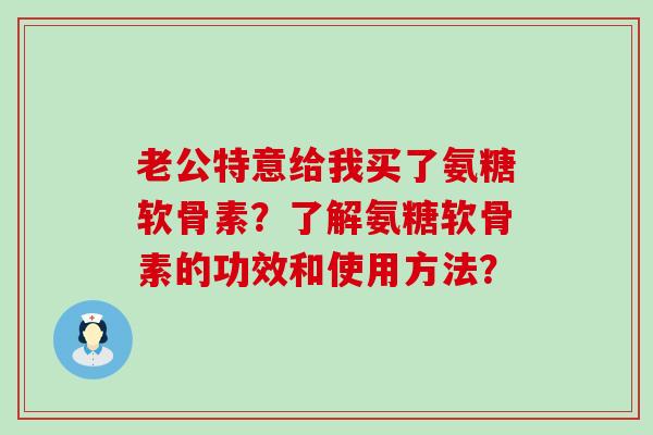 老公特意给我买了氨糖软骨素?了解氨糖软骨素的功效和使用方法?-第1张图片-氨糖科普网 老公特意给我买了氨糖软骨素?了解氨糖软骨素的功效和使用方法?-第1张图片-氨糖科普网