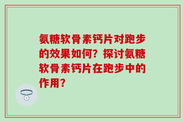 氨糖软骨素钙片对跑步的效果如何？探讨氨糖软骨素钙片在跑步中的作用？-第1张图片-氨糖科普网