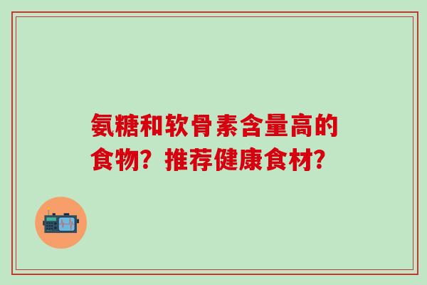 氨糖和软骨素含量高的食物？推荐健康食材？-第1张图片-氨糖科普网