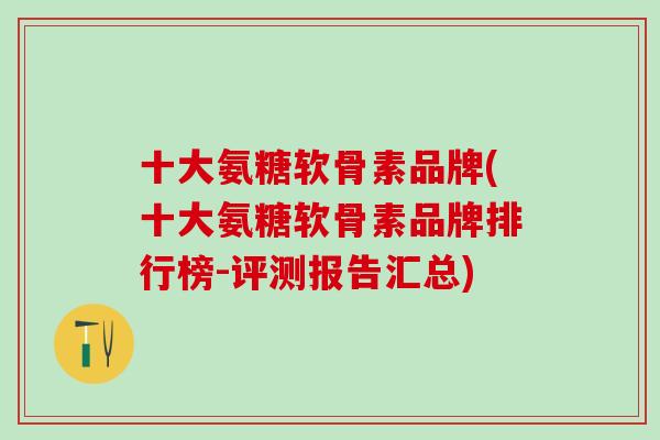 十大氨糖软骨素品牌(十大氨糖软骨素品牌排行榜-评测报告汇总)-第1张图片-氨糖科普网 十大氨糖软骨素品牌(十大氨糖软骨素品牌排行榜-评测报告汇总)-第1张图片-氨糖科普网