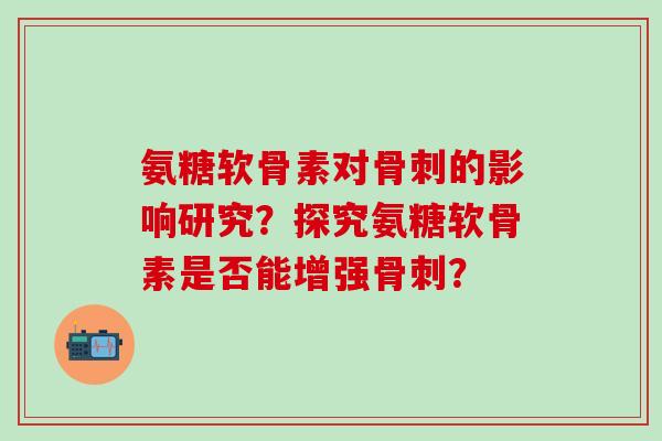氨糖软骨素对骨刺的影响研究？探究氨糖软骨素是否能增强骨刺？-第1张图片-氨糖科普网