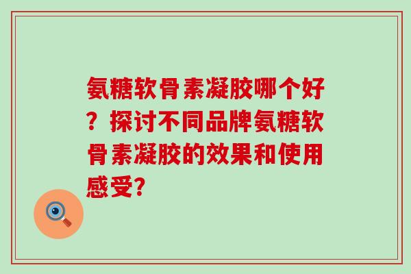 氨糖软骨素凝胶哪个好?探讨不同品牌氨糖软骨素凝胶的效果和使用感受?-第1张图片-氨糖科普网 氨糖软骨素凝胶哪个好?探讨不同品牌氨糖软骨素凝胶的效果和使用感受?-第1张图片-氨糖科普网