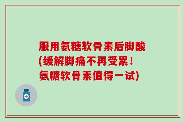 服用氨糖软骨素后脚酸(缓解脚痛不再受累！氨糖软骨素值得一试)-第1张图片-氨糖科普网