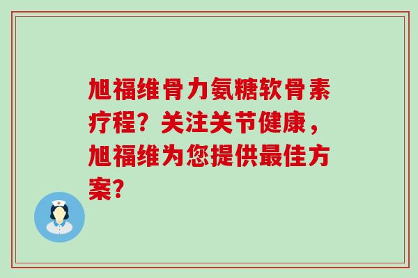 旭福维骨力氨糖软骨素疗程?关注关节健康,旭福维为您提供最佳方案?-第1张图片-氨糖科普网 旭福维骨力氨糖软骨素疗程?关注关节健康,旭福维为您提供最佳方案?-第1张图片-氨糖科普网