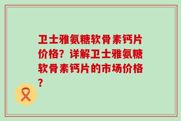卫士雅氨糖软骨素钙片价格?详解卫士雅氨糖软骨素钙片的市场价格?-第1张图片-氨糖科普网 卫士雅氨糖软骨素钙片价格?详解卫士雅氨糖软骨素钙片的市场价格?-第1张图片-氨糖科普网