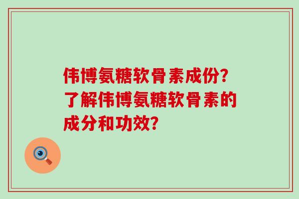 伟博氨糖软骨素成份?了解伟博氨糖软骨素的成分和功效?-第1张图片-氨糖科普网 伟博氨糖软骨素成份?了解伟博氨糖软骨素的成分和功效?-第1张图片-氨糖科普网