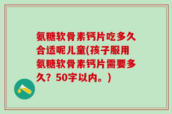 氨糖软骨素钙片吃多久合适呢儿童?孩子服用氨糖软骨素钙片需要多久?-第1张图片-氨糖科普网 氨糖软骨素钙片吃多久合适呢儿童?孩子服用氨糖软骨素钙片需要多久?-第1张图片-氨糖科普网