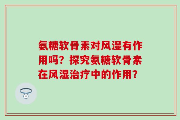 氨糖软骨素对风湿有作用吗？探究氨糖软骨素在风湿治疗中的作用？-第1张图片-氨糖科普网