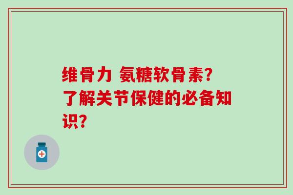 维骨力 氨糖软骨素?了解关节保健的必备知识?-第1张图片-氨糖科普网 维骨力 氨糖软骨素?了解关节保健的必备知识?-第1张图片-氨糖科普网