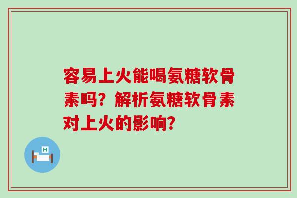 容易上火能喝氨糖软骨素吗?解析氨糖软骨素对上火的影响?-第1张图片-氨糖科普网 容易上火能喝氨糖软骨素吗?解析氨糖软骨素对上火的影响?-第1张图片-氨糖科普网