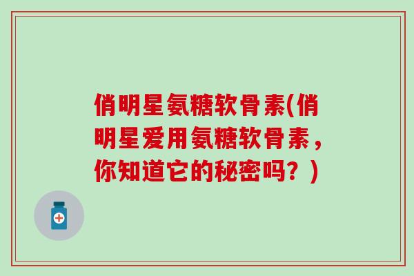 俏明星氨糖软骨素(俏明星爱用氨糖软骨素,你知道它的秘密吗?)-第1张图片-氨糖科普网 俏明星氨糖软骨素(俏明星爱用氨糖软骨素,你知道它的秘密吗?)-第1张图片-氨糖科普网