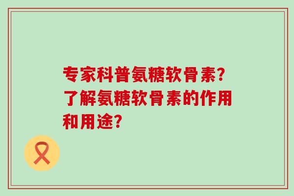 专家科普氨糖软骨素?了解氨糖软骨素的作用和用途?-第1张图片-氨糖科普网 专家科普氨糖软骨素?了解氨糖软骨素的作用和用途?-第1张图片-氨糖科普网