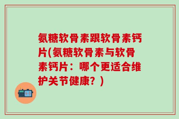 氨糖软骨素跟软骨素钙片(氨糖软骨素与软骨素钙片:哪个更适合维护关节健康?)-第1张图片-氨糖科普网 氨糖软骨素跟软骨素钙片(氨糖软骨素与软骨素钙片:哪个更适合维护关节健康?)-第1张图片-氨糖科普网