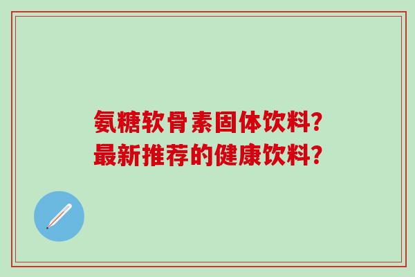 氨糖软骨素固体饮料?最新推荐的健康饮料?-第1张图片-氨糖科普网 氨糖软骨素固体饮料?最新推荐的健康饮料?-第1张图片-氨糖科普网