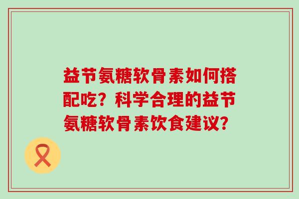 益节氨糖软骨素如何搭配吃？科学合理的益节氨糖软骨素饮食建议？-第1张图片-氨糖科普网