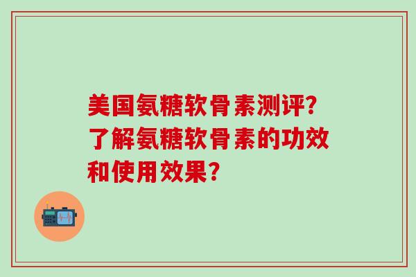 美国氨糖软骨素测评？了解氨糖软骨素的功效和使用效果？-第1张图片-氨糖科普网