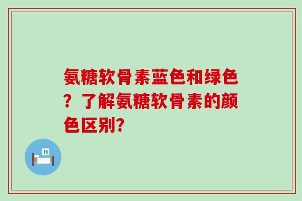 氨糖软骨素蓝色和绿色?了解氨糖软骨素的颜色区别?-第1张图片-氨糖科普网 氨糖软骨素蓝色和绿色?了解氨糖软骨素的颜色区别?-第1张图片-氨糖科普网