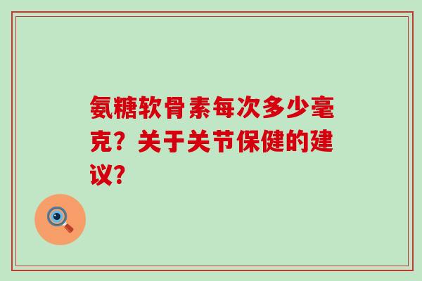 氨糖软骨素每次多少毫克?关于关节保健的建议?-第1张图片-氨糖科普网 氨糖软骨素每次多少毫克?关于关节保健的建议?-第1张图片-氨糖科普网