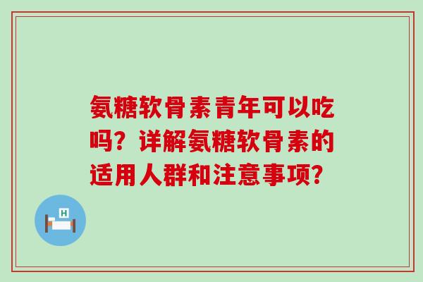 氨糖软骨素青年可以吃吗?详解氨糖软骨素的适用人群和注意事项?-第1张图片-氨糖科普网 氨糖软骨素青年可以吃吗?详解氨糖软骨素的适用人群和注意事项?-第1张图片-氨糖科普网