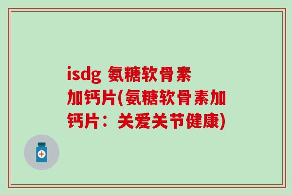 isdg 氨糖软骨素加钙片(氨糖软骨素加钙片：关爱关节健康)-第1张图片-氨糖科普网