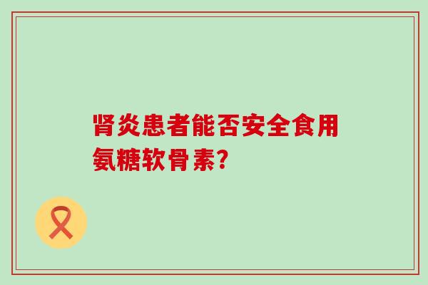 肾炎患者能否安全食用氨糖软骨素？-第1张图片-氨糖科普网