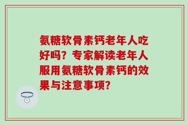 氨糖软骨素钙老年人吃好吗?专家解读老年人服用氨糖软骨素钙的效果与注意事项?-第1张图片-氨糖科普网 氨糖软骨素钙老年人吃好吗?专家解读老年人服用氨糖软骨素钙的效果与注意事项?-第1张图片-氨糖科普网