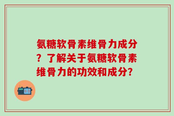 氨糖软骨素维骨力成分?了解关于氨糖软骨素维骨力的功效和成分?-第1张图片-氨糖科普网 氨糖软骨素维骨力成分?了解关于氨糖软骨素维骨力的功效和成分?-第1张图片-氨糖科普网