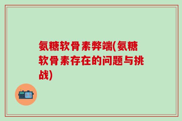 氨糖软骨素弊端(氨糖软骨素存在的问题与挑战)-第1张图片-氨糖科普网 氨糖软骨素弊端(氨糖软骨素存在的问题与挑战)-第1张图片-氨糖科普网