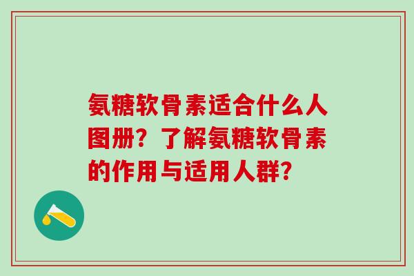 氨糖软骨素适合什么人图册?了解氨糖软骨素的作用与适用人群?-第1张图片-氨糖科普网 氨糖软骨素适合什么人图册?了解氨糖软骨素的作用与适用人群?-第1张图片-氨糖科普网