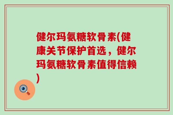 健尔玛氨糖软骨素(健康关节保护首选，健尔玛氨糖软骨素值得信赖)-第1张图片-氨糖科普网