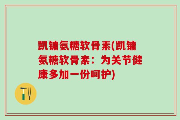 凯镛氨糖软骨素(凯镛氨糖软骨素：为关节健康多加一份呵护)-第1张图片-氨糖科普网