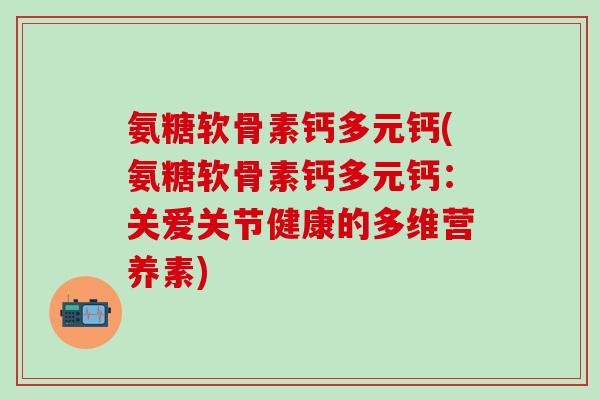 氨糖软骨素钙多元钙(氨糖软骨素钙多元钙:关爱关节健康的多维营养素)-第1张图片-氨糖科普网 氨糖软骨素钙多元钙(氨糖软骨素钙多元钙:关爱关节健康的多维营养素)-第1张图片-氨糖科普网