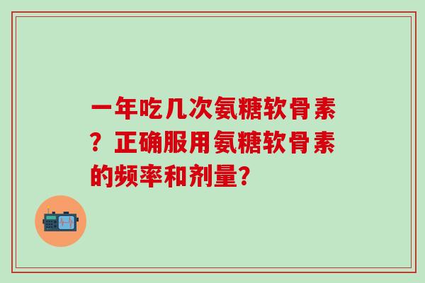 一年吃几次氨糖软骨素?正确服用氨糖软骨素的频率和剂量?-第1张图片-氨糖科普网 一年吃几次氨糖软骨素?正确服用氨糖软骨素的频率和剂量?-第1张图片-氨糖科普网