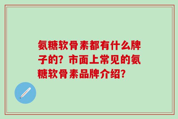 氨糖软骨素都有什么牌子的?市面上常见的氨糖软骨素品牌介绍?-第1张图片-氨糖科普网 氨糖软骨素都有什么牌子的?市面上常见的氨糖软骨素品牌介绍?-第1张图片-氨糖科普网
