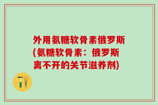 外用氨糖软骨素俄罗斯(氨糖软骨素:俄罗斯离不开的关节滋养剂)-第1张图片-氨糖科普网 外用氨糖软骨素俄罗斯(氨糖软骨素:俄罗斯离不开的关节滋养剂)-第1张图片-氨糖科普网
