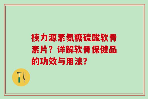 核力源素氨糖硫酸软骨素片?详解软骨保健品的功效与用法?-第1张图片-氨糖科普网 核力源素氨糖硫酸软骨素片?详解软骨保健品的功效与用法?-第1张图片-氨糖科普网