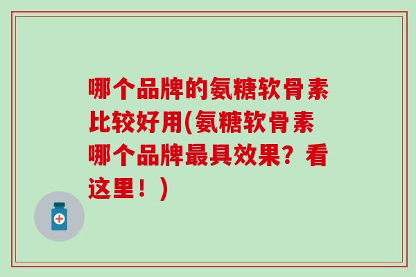 哪个品牌的氨糖软骨素比较好用(氨糖软骨素哪个品牌最具效果?看这里!)-第1张图片-氨糖科普网 哪个品牌的氨糖软骨素比较好用(氨糖软骨素哪个品牌最具效果?看这里!)-第1张图片-氨糖科普网