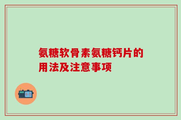 氨糖软骨素氨糖钙片的用法及注意事项-第1张图片-氨糖科普网 氨糖软骨素氨糖钙片的用法及注意事项-第1张图片-氨糖科普网