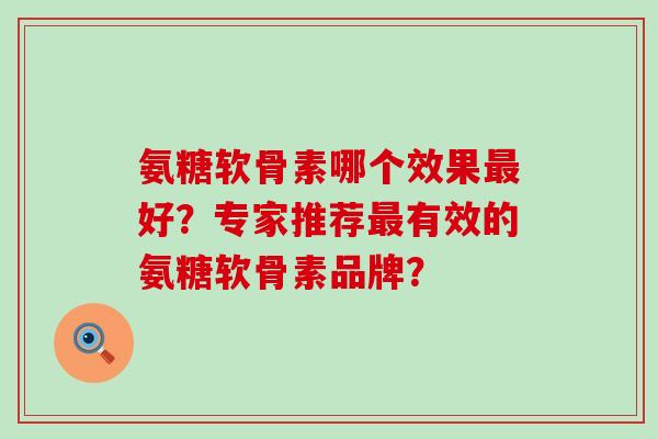 氨糖软骨素哪个效果最好？专家推荐最有效的氨糖软骨素品牌？-第1张图片-氨糖科普网