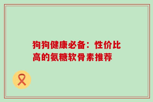 狗狗健康必备：性价比高的氨糖软骨素推荐-第1张图片-氨糖科普网