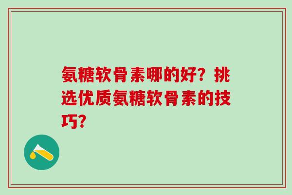 氨糖软骨素哪的好?挑选优质氨糖软骨素的技巧?-第1张图片-氨糖科普网 氨糖软骨素哪的好?挑选优质氨糖软骨素的技巧?-第1张图片-氨糖科普网