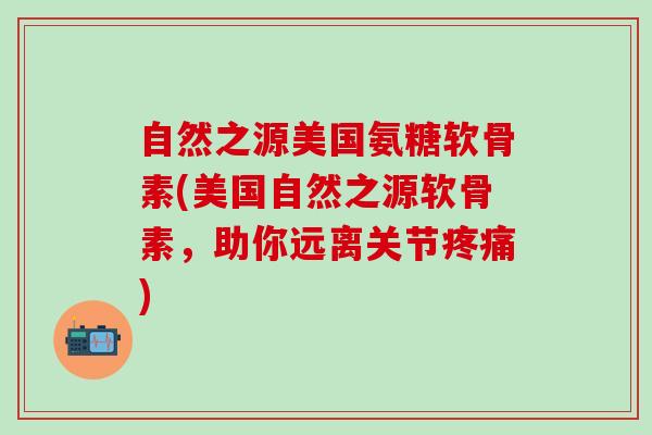 自然之源美国氨糖软骨素(美国自然之源软骨素,助你远离关节疼痛)-第1张图片-氨糖科普网 自然之源美国氨糖软骨素(美国自然之源软骨素,助你远离关节疼痛)-第1张图片-氨糖科普网