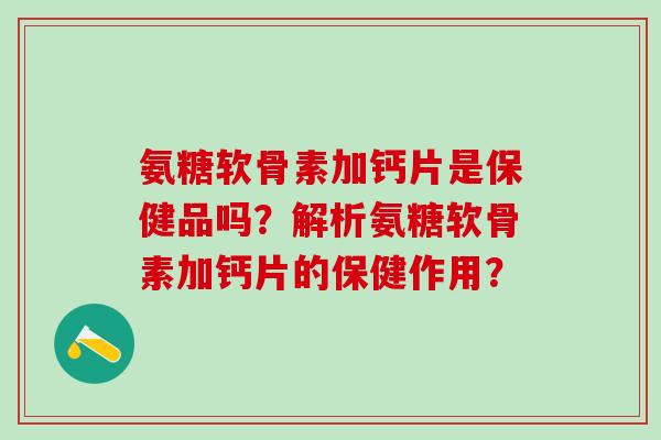 氨糖软骨素加钙片是保健品吗？解析氨糖软骨素加钙片的保健作用？-第1张图片-氨糖科普网
