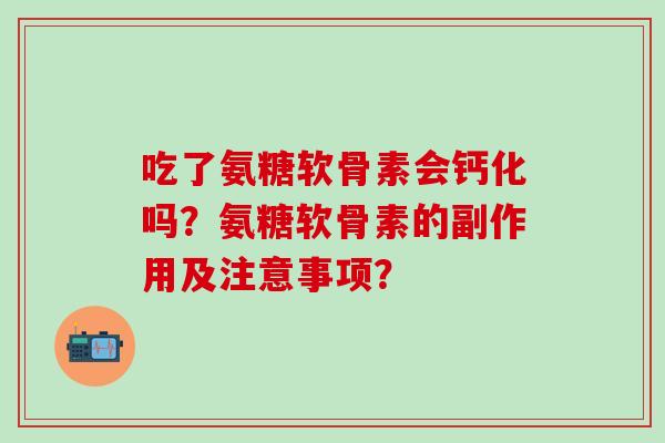 吃了氨糖软骨素会钙化吗?氨糖软骨素的副作用及注意事项?-第1张图片-氨糖科普网 吃了氨糖软骨素会钙化吗?氨糖软骨素的副作用及注意事项?-第1张图片-氨糖科普网