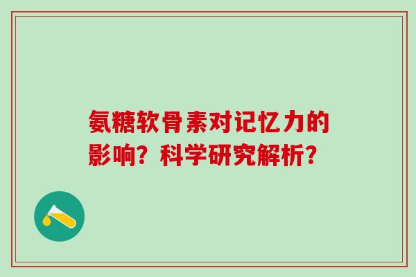 氨糖软骨素对记忆力的影响?科学研究解析?-第1张图片-氨糖科普网 氨糖软骨素对记忆力的影响?科学研究解析?-第1张图片-氨糖科普网