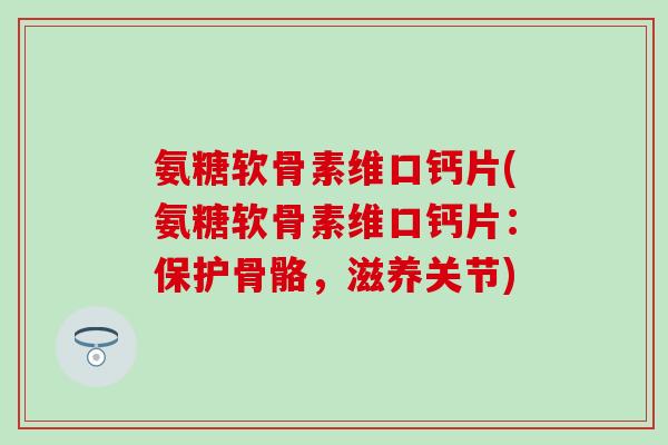 氨糖软骨素维口钙片(氨糖软骨素维口钙片：保护骨骼，滋养关节)-第1张图片-氨糖科普网