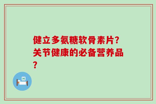 健立多氨糖软骨素片？关节健康的必备营养品？-第1张图片-氨糖科普网