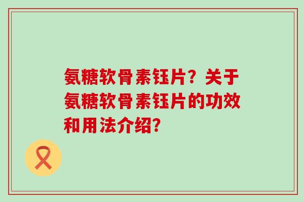 氨糖软骨素钰片?关于氨糖软骨素钰片的功效和用法介绍?-第1张图片-氨糖科普网 氨糖软骨素钰片?关于氨糖软骨素钰片的功效和用法介绍?-第1张图片-氨糖科普网