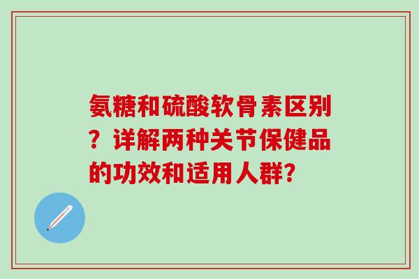 氨糖和硫酸软骨素区别?详解两种关节保健品的功效和适用人群?-第1张图片-氨糖科普网 氨糖和硫酸软骨素区别?详解两种关节保健品的功效和适用人群?-第1张图片-氨糖科普网